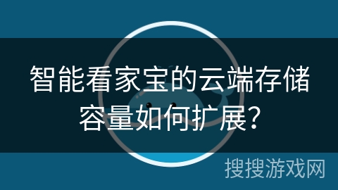 智能看家宝的云端存储容量如何扩展？