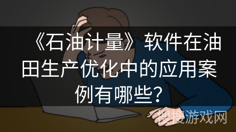 《石油计量》软件在油田生产优化中的应用案例有哪些? 《石油计量》软件在油田生产优化中的应用案例有哪些?