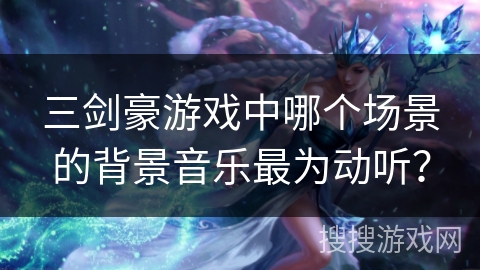 三剑豪游戏中哪个场景的背景音乐最为动听? 三剑豪游戏中哪个场景的背景音乐最为动听?
