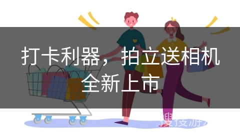 打卡利器，拍立送相机全新上市