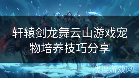 轩辕剑龙舞云山游戏宠物培养技巧分享