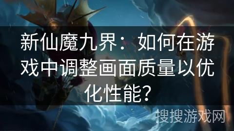 新仙魔九界:如何在游戏中调整画面质量以优化性能? 新仙魔九界:如何在游戏中调整画面质量以优化性能?