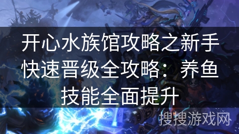 开心水族馆攻略之新手快速晋级全攻略：养鱼技能全面提升