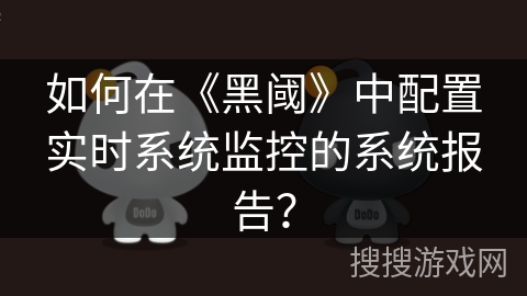 如何在《黑阈》中配置实时系统监控的系统报告? 如何在《黑阈》中配置实时系统监控的系统报告?