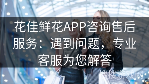 花佳鲜花APP咨询售后服务：遇到问题，专业客服为您解答