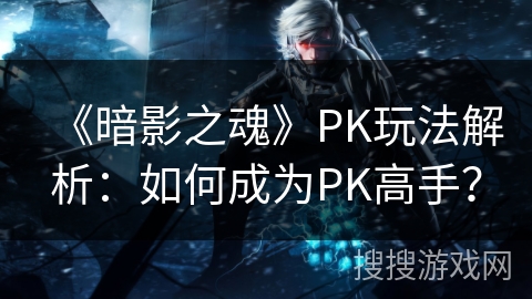 《暗影之魂》PK玩法解析：如何成为PK高手？
