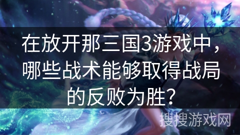 在放开那三国3游戏中,哪些战术能够取得战局的反败为胜? 在放开那三国3游戏中,哪些战术能够取得战局的反败为胜?