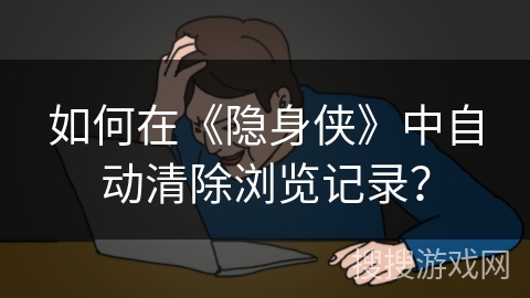如何在《隐身侠》中自动清除浏览记录？