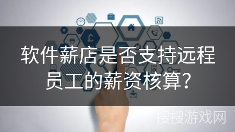 软件薪店是否支持远程员工的薪资核算? 软件薪店是否支持远程员工的薪资核算?