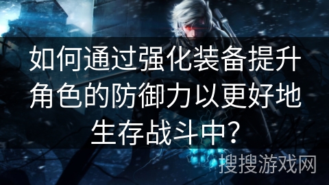 如何通过强化装备提升角色的防御力以更好地生存战斗中? 如何通过强化装备提升角色的防御力以更好地生存战斗中?