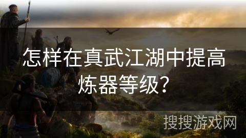 怎样在真武江湖中提高炼器等级？
