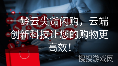 一龄云尖货闪购，云端创新科技让您的购物更高效！