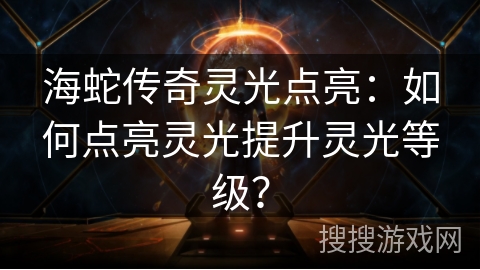 海蛇传奇灵光点亮：如何点亮灵光提升灵光等级？