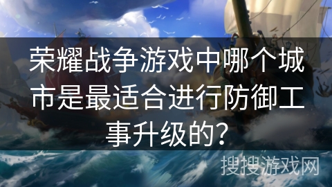 荣耀战争游戏中哪个城市是最适合进行防御工事升级的？