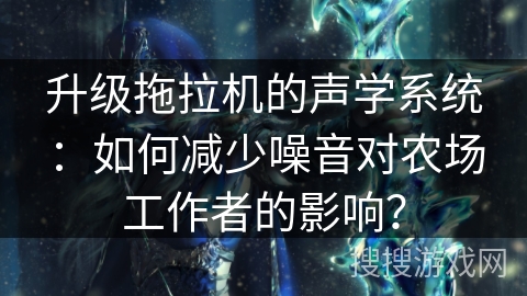 升级拖拉机的声学系统:如何减少噪音对农场工作者的影响? 升级拖拉机的声学系统:如何减少噪音对农场工作者的影响?