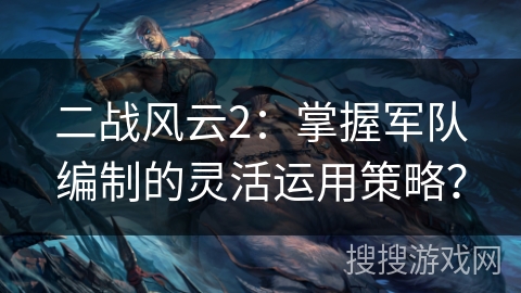 二战风云2:掌握军队编制的灵活运用策略? 二战风云2:掌握军队编制的灵活运用策略?