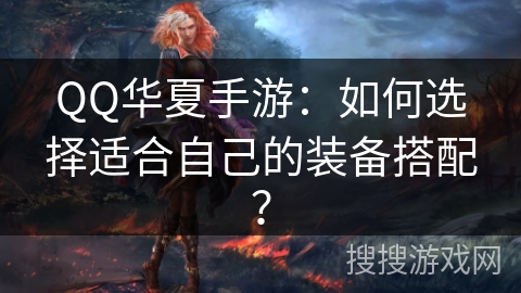 QQ华夏手游：如何选择适合自己的装备搭配？