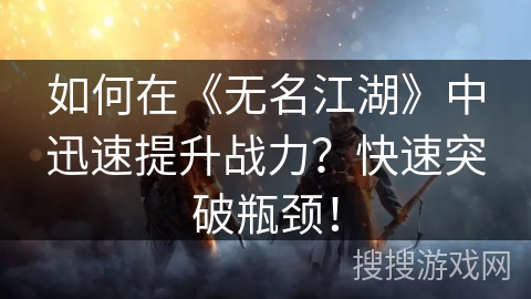 如何在《无名江湖》中迅速提升战力？快速突破瓶颈！