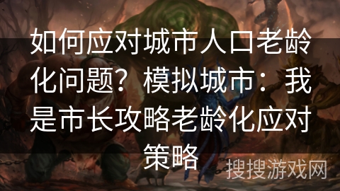 如何应对城市人口老龄化问题?模拟城市:我是市长攻略老龄化应对策略 如何应对城市人口老龄化问题?模拟城市:我是市长攻略老龄化应对策略