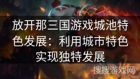 放开那三国游戏城池特色发展:利用城市特色实现独特发展 放开那三国游戏城池特色发展:利用城市特色实现独特发展