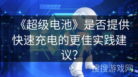 《超级电池》是否提供快速充电的更佳实践建议? 《超级电池》是否提供快速充电的更佳实践建议?