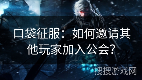 口袋征服：如何邀请其他玩家加入公会？