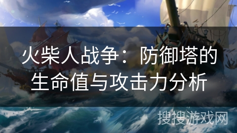 火柴人战争：防御塔的生命值与攻击力分析