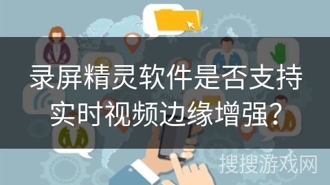 录屏精灵软件是否支持实时视频边缘增强? 录屏精灵软件是否支持实时视频边缘增强?