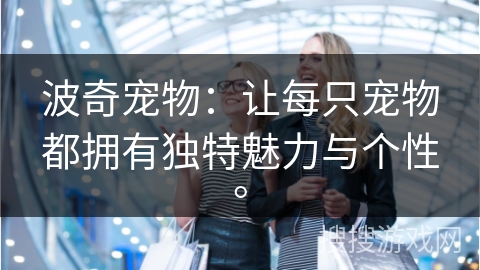 波奇宠物：让每只宠物都拥有独特魅力与个性。