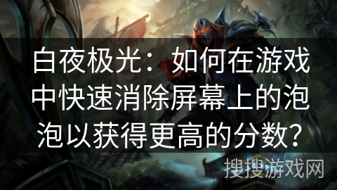 白夜极光：如何在游戏中快速消除屏幕上的泡泡以获得更高的分数？