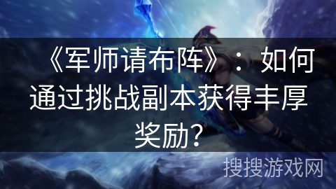 《军师请布阵》：如何通过挑战副本获得丰厚奖励？