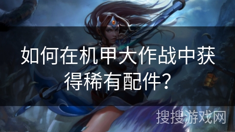如何在机甲大作战中获得稀有配件？