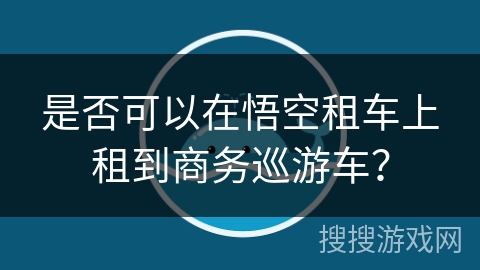是否可以在悟空租车上租到商务巡游车？