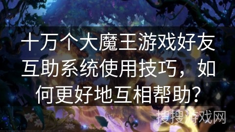 十万个大魔王游戏好友互助系统使用技巧,如何更好地互相帮助? 十万个大魔王游戏好友互助系统使用技巧,如何更好地互相帮助?