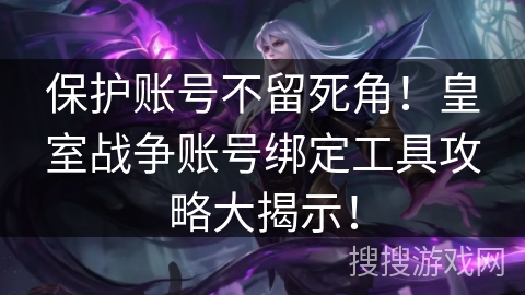 保护账号不留死角！皇室战争账号绑定工具攻略大揭示！