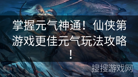 掌握元气神通！仙侠第游戏更佳元气玩法攻略！