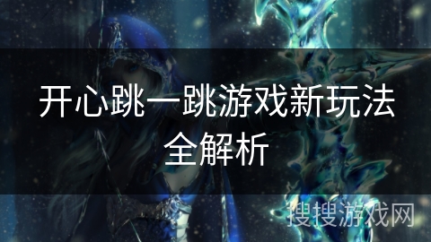 开心跳一跳游戏新玩法全解析 开心跳一跳游戏新玩法全解析