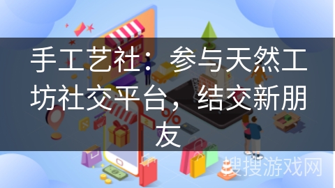 手工艺社:参与天然工坊社交平台,结交新朋友 手工艺社:参与天然工坊社交平台,结交新朋友