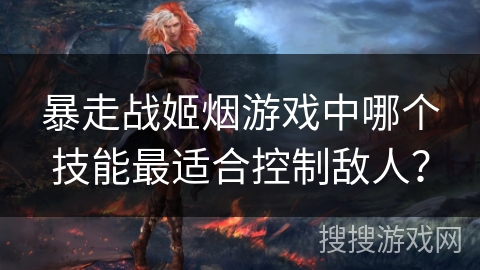 暴走战姬烟游戏中哪个技能最适合控制敌人? 暴走战姬烟游戏中哪个技能最适合控制敌人?