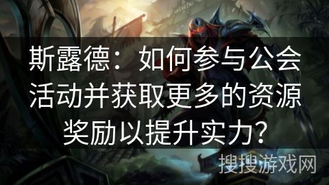 斯露德：如何参与公会活动并获取更多的资源奖励以提升实力？
