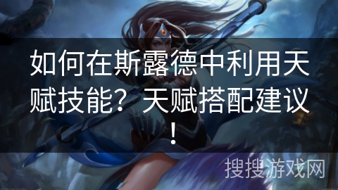 如何在斯露德中利用天赋技能?天赋搭配建议! 如何在斯露德中利用天赋技能?天赋搭配建议!