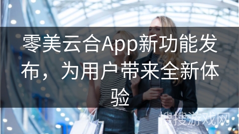 零美云合App新功能发布，为用户带来全新体验