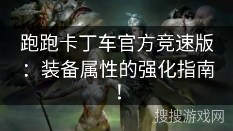 跑跑卡丁车官方竞速版：装备属性的强化指南！