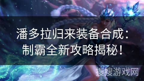 潘多拉归来装备合成:制霸全新攻略揭秘! 潘多拉归来装备合成:制霸全新攻略揭秘!