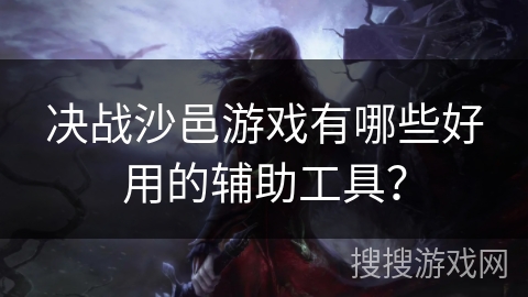 决战沙邑游戏有哪些好用的辅助工具？