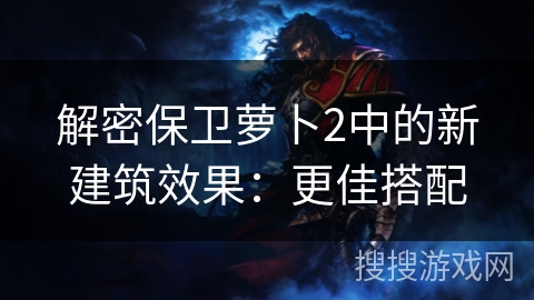 解密保卫萝卜2中的新建筑效果：更佳搭配