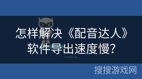 怎样解决《配音达人》软件导出速度慢？