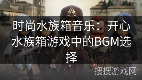 时尚水族箱音乐：开心水族箱游戏中的BGM选择