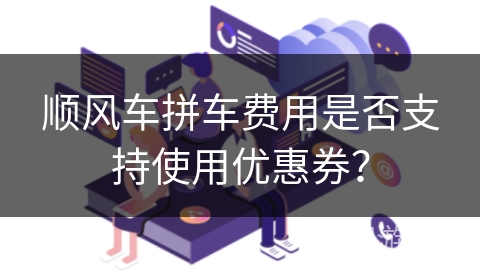 顺风车拼车费用是否支持使用优惠券? 顺风车拼车费用是否支持使用优惠券?