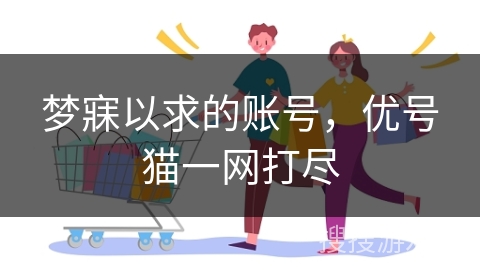 梦寐以求的账号，优号猫一网打尽